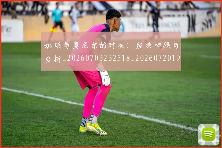 姚明与奥尼尔的对决:经典回顾与分析_20260703232518_20260720191330
