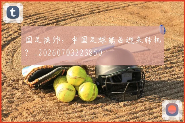 国足换帅,中国足球能否迎来转机?_20260703223850
