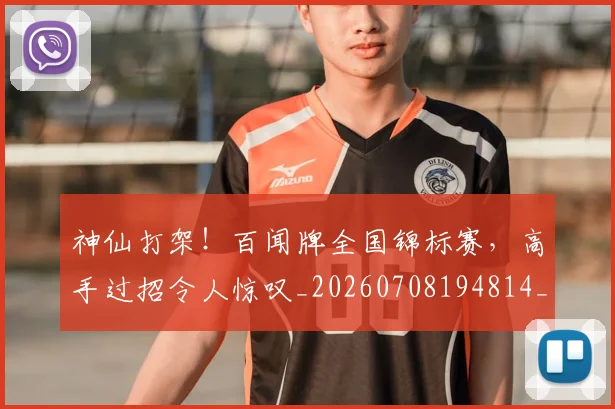 神仙打架！百闻牌全国锦标赛，高手过招令人惊叹_20260708194814_20260802164422