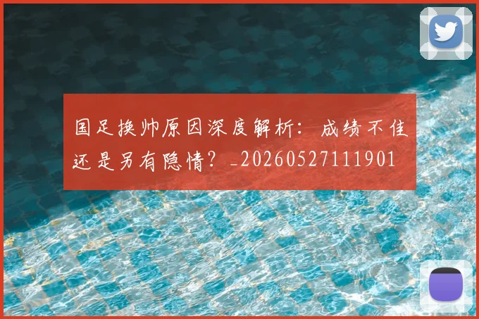 国足换帅原因深度解析:成绩不佳还是另有隐情?_20260527111901