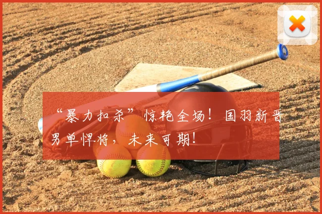 “暴力扣杀”惊艳全场!国羽新晋男单悍将,未来可期!