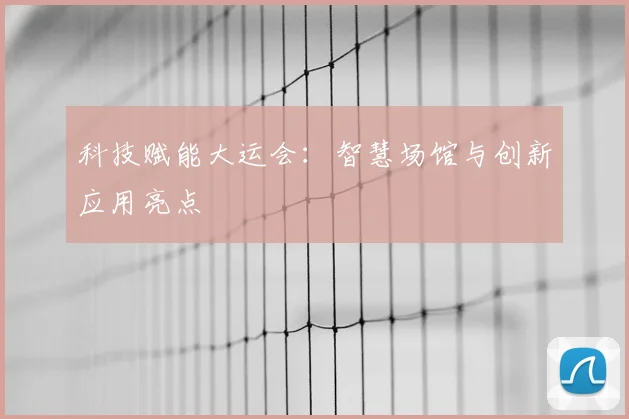 科技赋能大运会:智慧场馆与创新应用亮点