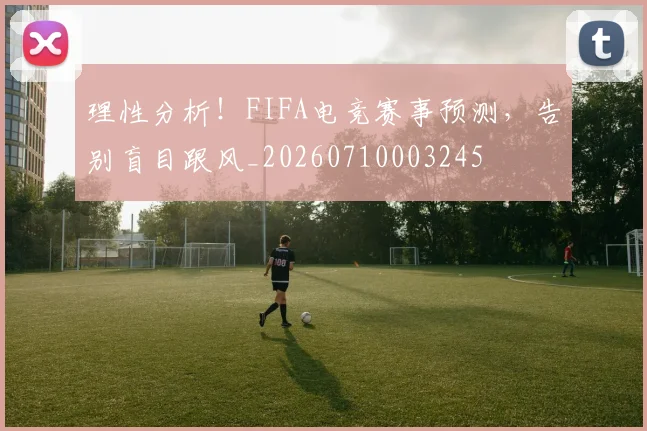 理性分析!FIFA电竞赛事预测,告别盲目跟风_20260710003245