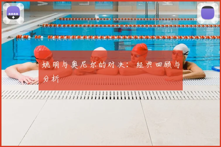 姚明与奥尼尔的对决：经典回顾与分析