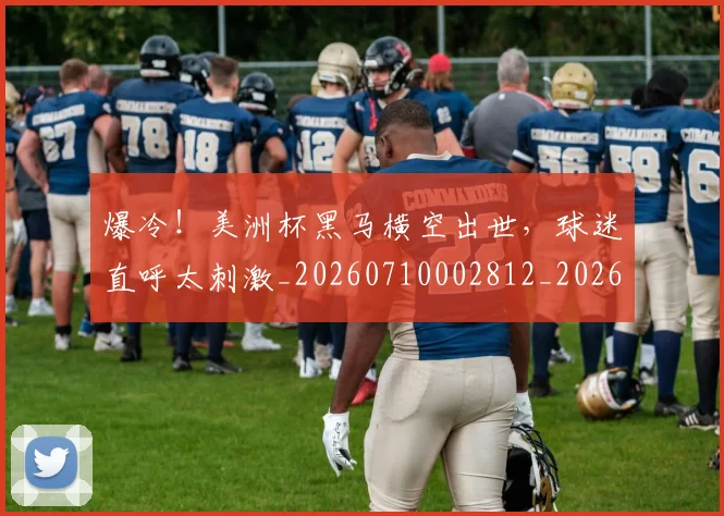 爆冷！美洲杯黑马横空出世，球迷直呼太刺激_20260710002812_20260804163943