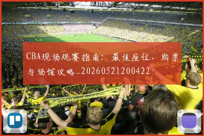 CBA现场观赛指南：最佳座位、购票与场馆攻略_20260521200422