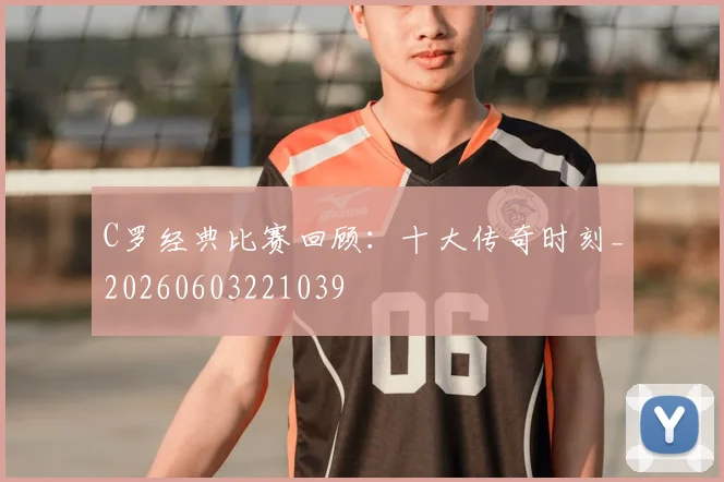 C罗经典比赛回顾：十大传奇时刻_20260603221039