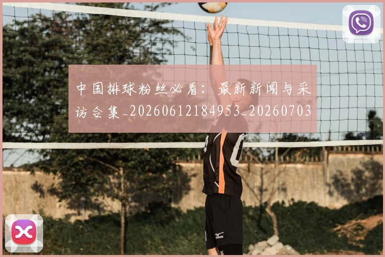 中国排球粉丝必看：最新新闻与采访合集_20260612184953_20260703202624