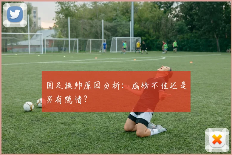 国足换帅原因分析:成绩不佳还是另有隐情?