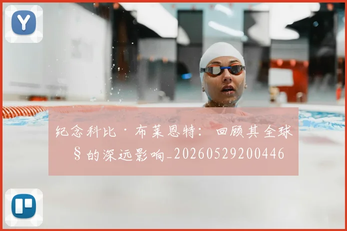 纪念科比·布莱恩特：回顾其全球性的深远影响_20260529200446
