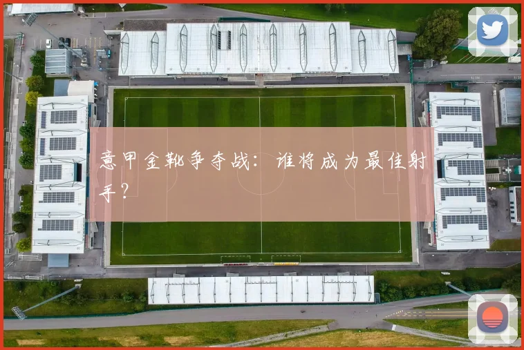 意甲金靴争夺战:谁将成为最佳射手?