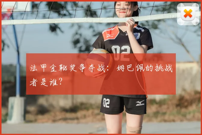 法甲金靴奖争夺战:姆巴佩的挑战者是谁?