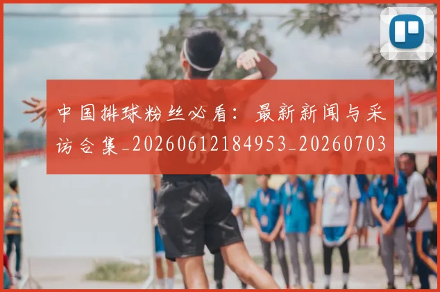 中国排球粉丝必看：最新新闻与采访合集_20260612184953_20260703202624