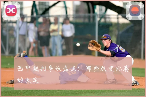 西甲裁判争议盘点:那些改变比赛的决定