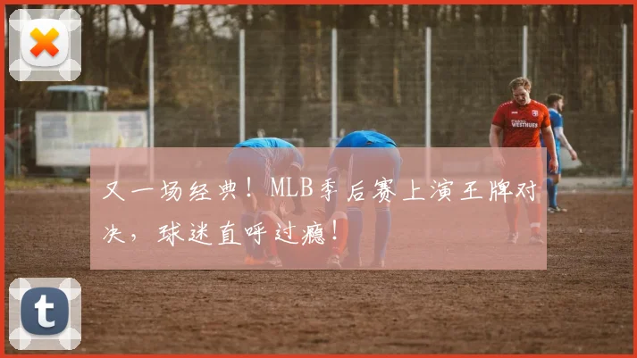 又一场经典!MLB季后赛上演王牌对决,球迷直呼过瘾!