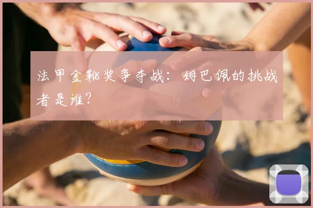 法甲金靴奖争夺战:姆巴佩的挑战者是谁?