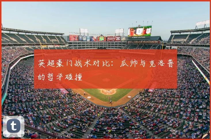 英超豪门战术对比:瓜帅与克洛普的哲学碰撞
