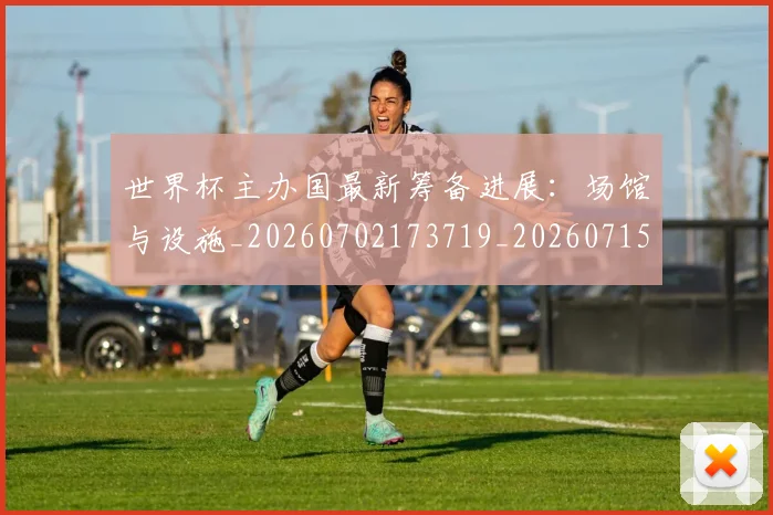 世界杯主办国最新筹备进展:场馆与设施_20260702173719_20260715190330