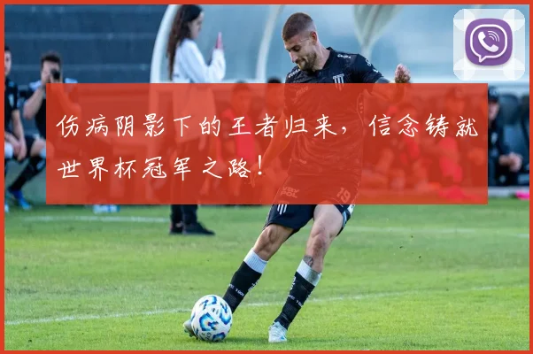 伤病阴影下的王者归来，信念铸就世界杯冠军之路！