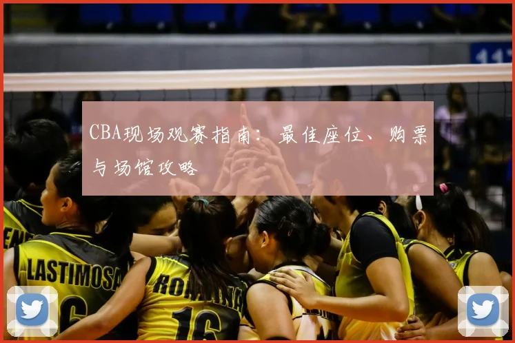 CBA现场观赛指南：最佳座位、购票与场馆攻略