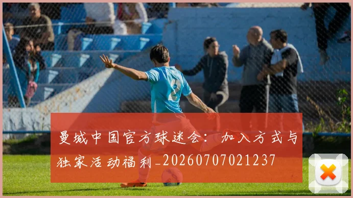曼城中国官方球迷会：加入方式与独家活动福利_20260707021237