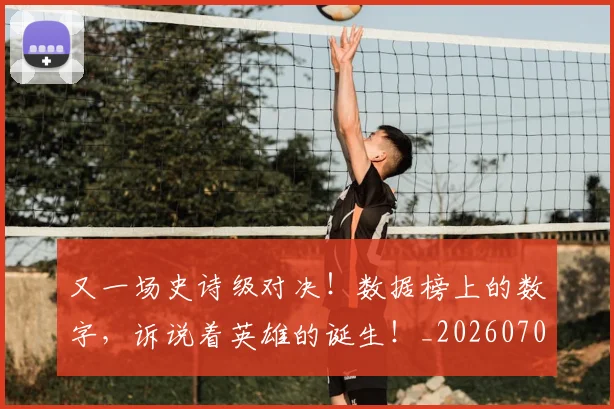 又一场史诗级对决!数据榜上的数字,诉说着英雄的诞生!_20260703221343_20260718205230