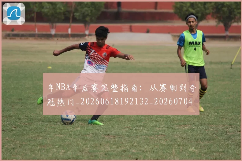 年NBA季后赛完整指南：从赛制到夺冠热门_20260618192132_20260704171452