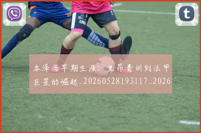 本泽马早期生涯:里昂青训到法甲巨星的崛起_20260528193117_20260707021854