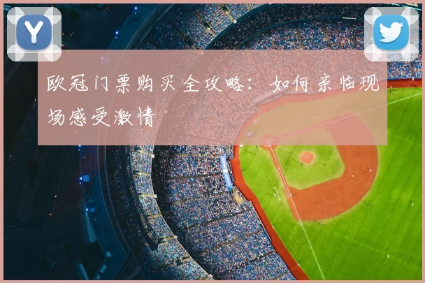 欧冠门票购买全攻略:如何亲临现场感受激情