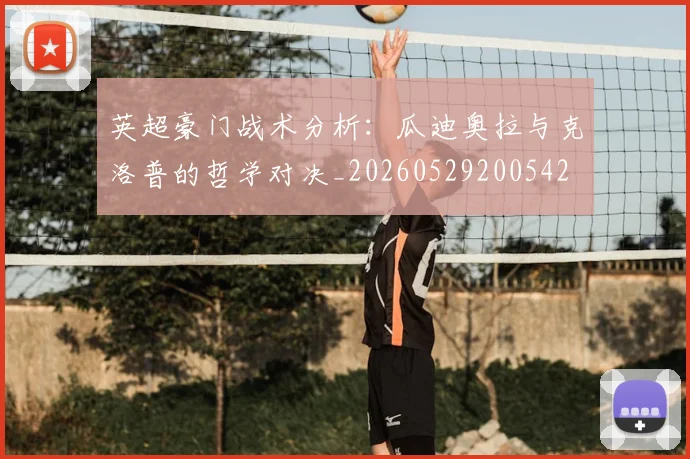 英超豪门战术分析:瓜迪奥拉与克洛普的哲学对决_20260529200542