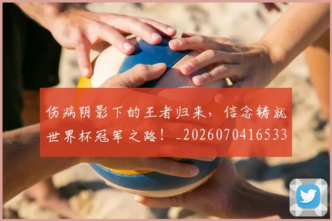 伤病阴影下的王者归来,信念铸就世界杯冠军之路!_20260704165334