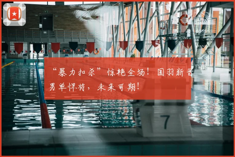 “暴力扣杀”惊艳全场!国羽新晋男单悍将,未来可期!