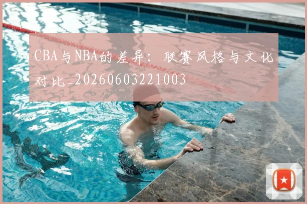 CBA与NBA的差异:联赛风格与文化对比_20260603221003