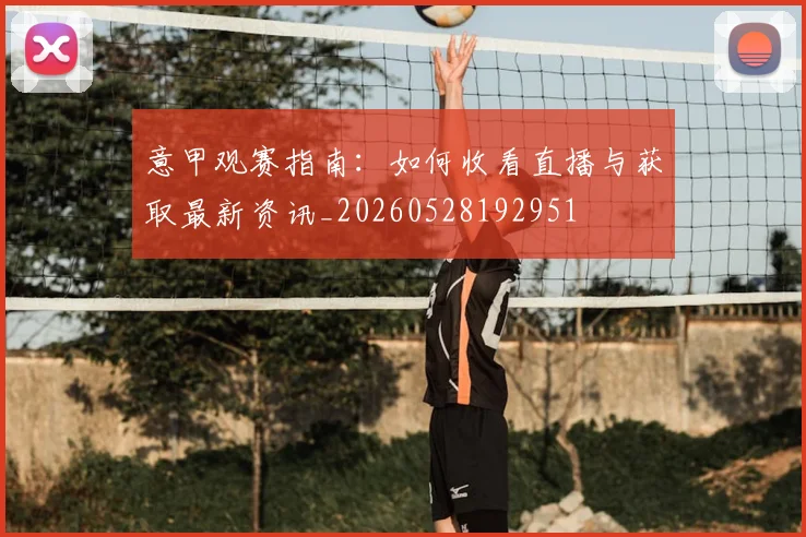 意甲观赛指南:如何收看直播与获取最新资讯_20260528192951