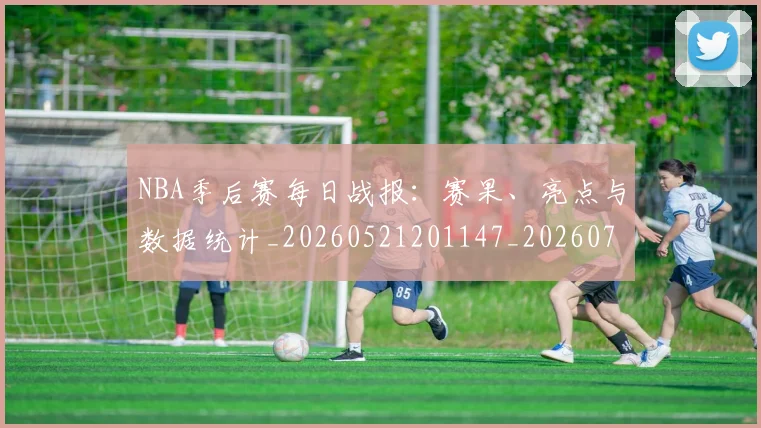 NBA季后赛每日战报:赛果、亮点与数据统计_20260521201147_20260702165152