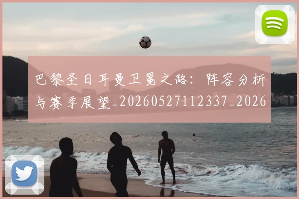 巴黎圣日耳曼卫冕之路:阵容分析与赛季展望_20260527112337_20260723172059