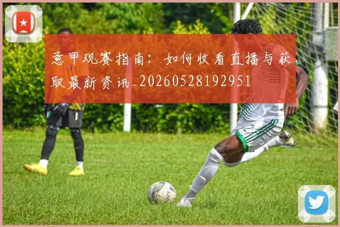 意甲观赛指南:如何收看直播与获取最新资讯_20260528192951