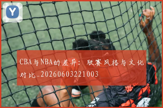 CBA与NBA的差异:联赛风格与文化对比_20260603221003