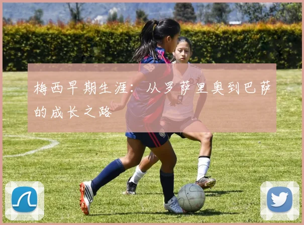 梅西早期生涯:从罗萨里奥到巴萨的成长之路