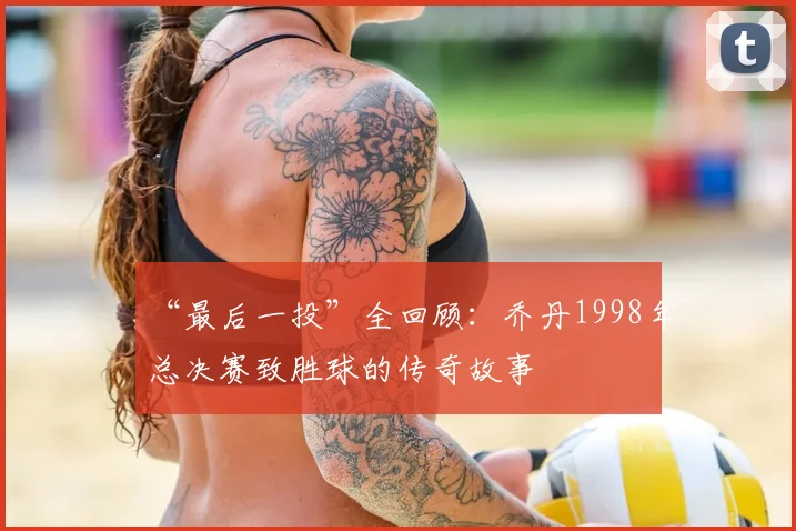 “最后一投”全回顾:乔丹1998年总决赛致胜球的传奇故事
