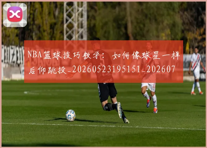 NBA篮球技巧教学:如何像球星一样后仰跳投_20260523195151_20260714214403