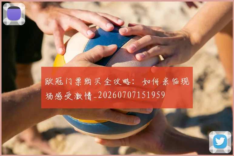 欧冠门票购买全攻略:如何亲临现场感受激情_20260707151959