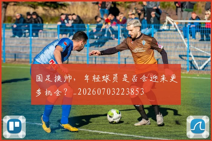 国足换帅,年轻球员是否会迎来更多机会?_20260703223853