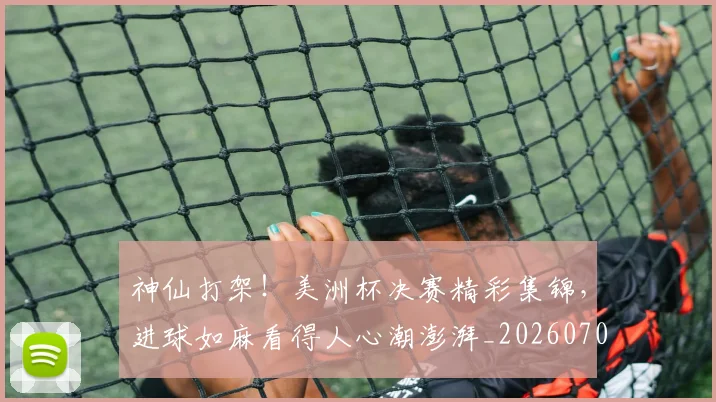 神仙打架!美洲杯决赛精彩集锦,进球如麻看得人心潮澎湃_20260708194816