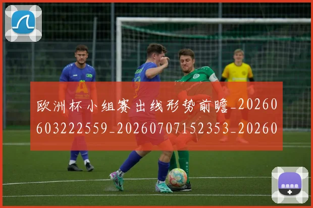 欧洲杯小组赛出线形势前瞻_20260603222559_20260707152353_20260801165924
