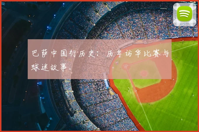 巴萨中国行历史:历年访华比赛与球迷故事。