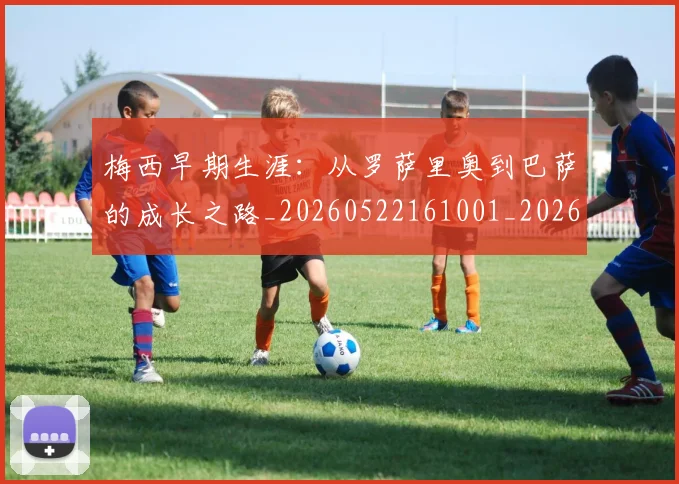 梅西早期生涯：从罗萨里奥到巴萨的成长之路_20260522161001_20260708185940