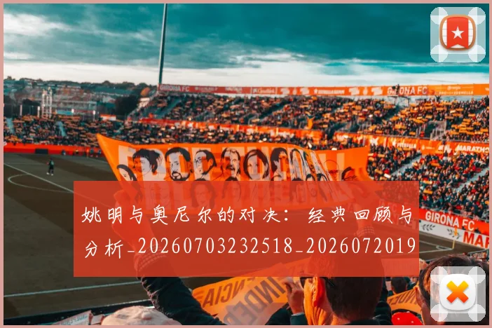 姚明与奥尼尔的对决:经典回顾与分析_20260703232518_20260720191330