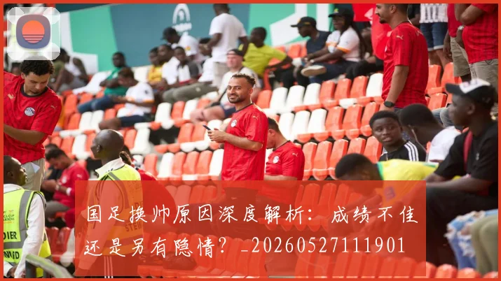 国足换帅原因深度解析:成绩不佳还是另有隐情?_20260527111901