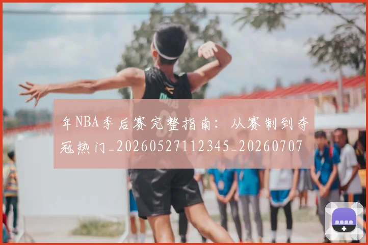 年NBA季后赛完整指南：从赛制到夺冠热门_20260527112345_20260707143507
